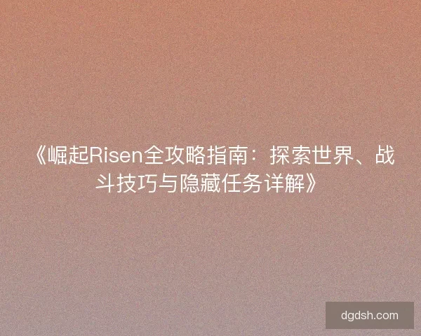 《崛起Risen全攻略指南：探索世界、战斗技巧与隐藏任务详解》