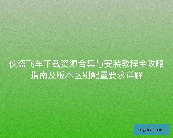 侠盗飞车下载资源合集与安装教程全攻略指南及版本区别配置要求详解