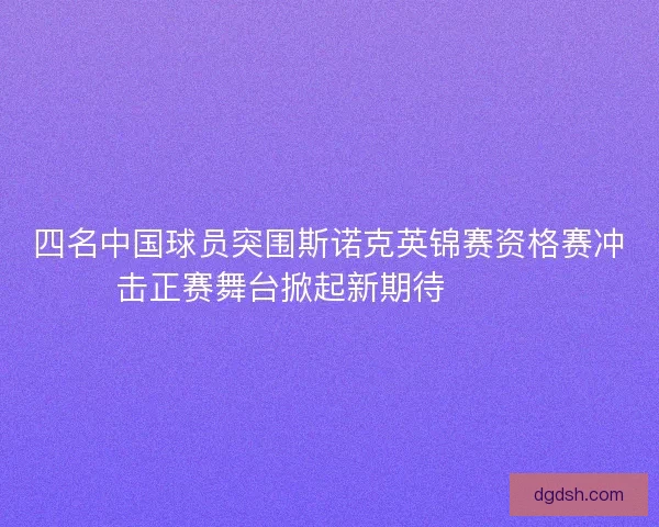 四名中国球员突围斯诺克英锦赛资格赛冲击正赛舞台掀起新期待🎱🇨🇳