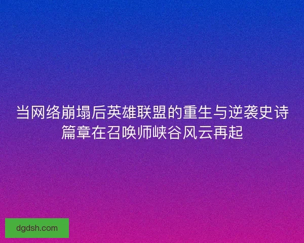 当网络崩塌后英雄联盟的重生与逆袭史诗篇章在召唤师峡谷风云再起