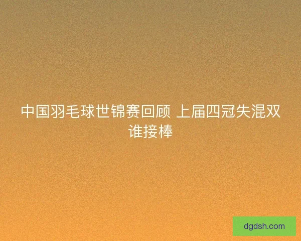中国羽毛球世锦赛回顾 上届四冠失混双谁接棒