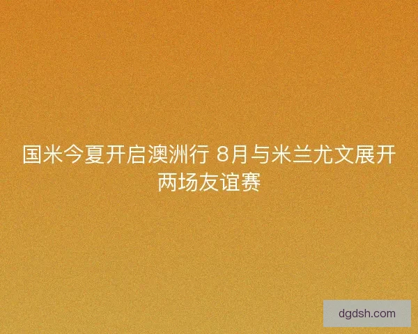 国米今夏开启澳洲行 8月与米兰尤文展开两场友谊赛