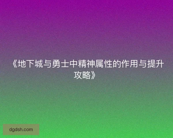 《地下城与勇士中精神属性的作用与提升攻略》